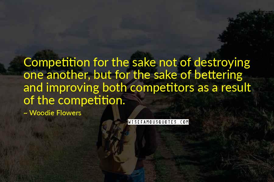 Woodie Flowers Quotes: Competition for the sake not of destroying one another, but for the sake of bettering and improving both competitors as a result of the competition.