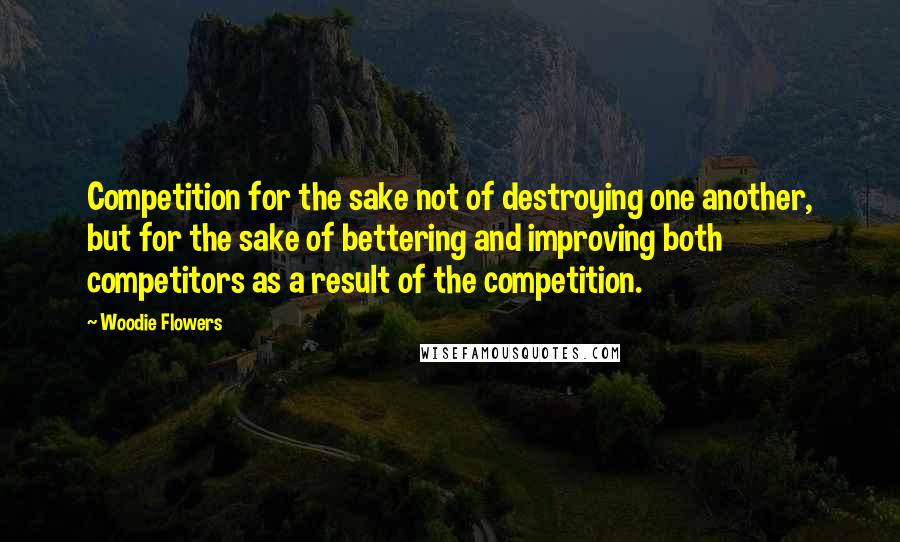 Woodie Flowers Quotes: Competition for the sake not of destroying one another, but for the sake of bettering and improving both competitors as a result of the competition.