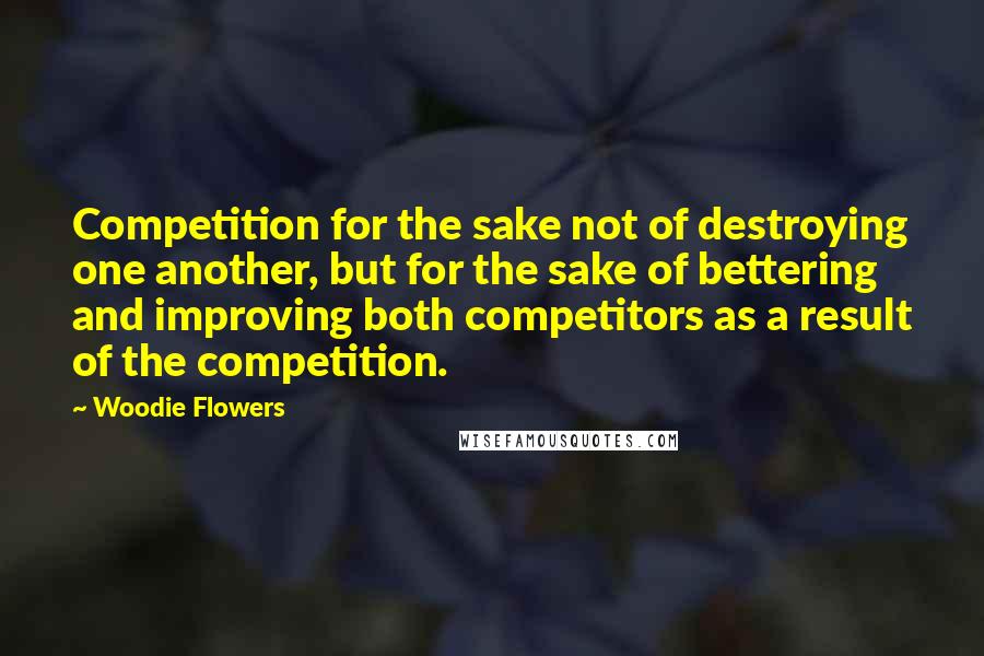 Woodie Flowers Quotes: Competition for the sake not of destroying one another, but for the sake of bettering and improving both competitors as a result of the competition.