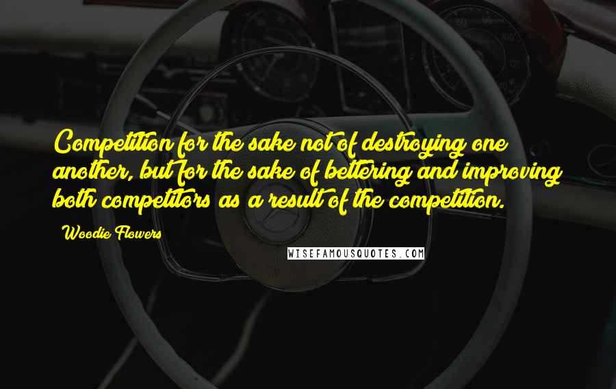 Woodie Flowers Quotes: Competition for the sake not of destroying one another, but for the sake of bettering and improving both competitors as a result of the competition.