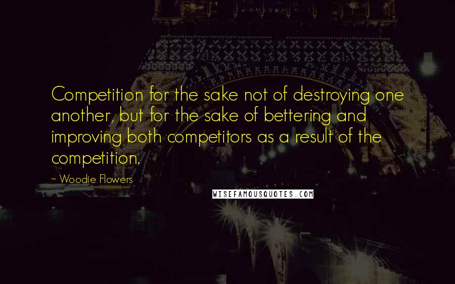 Woodie Flowers Quotes: Competition for the sake not of destroying one another, but for the sake of bettering and improving both competitors as a result of the competition.