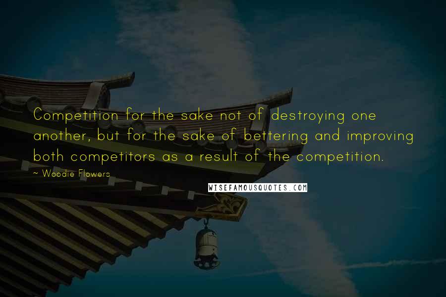 Woodie Flowers Quotes: Competition for the sake not of destroying one another, but for the sake of bettering and improving both competitors as a result of the competition.