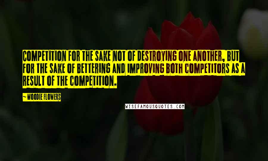 Woodie Flowers Quotes: Competition for the sake not of destroying one another, but for the sake of bettering and improving both competitors as a result of the competition.