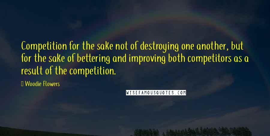 Woodie Flowers Quotes: Competition for the sake not of destroying one another, but for the sake of bettering and improving both competitors as a result of the competition.