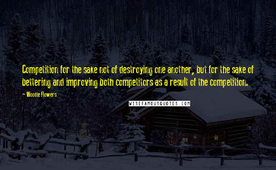 Woodie Flowers Quotes: Competition for the sake not of destroying one another, but for the sake of bettering and improving both competitors as a result of the competition.