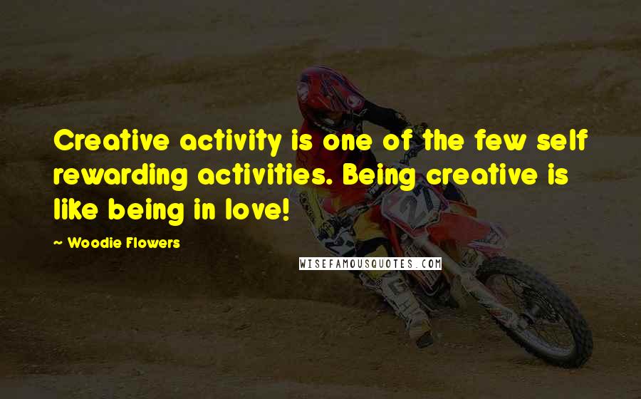 Woodie Flowers Quotes: Creative activity is one of the few self rewarding activities. Being creative is like being in love!