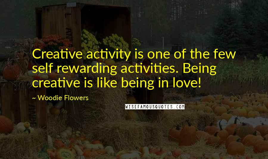 Woodie Flowers Quotes: Creative activity is one of the few self rewarding activities. Being creative is like being in love!