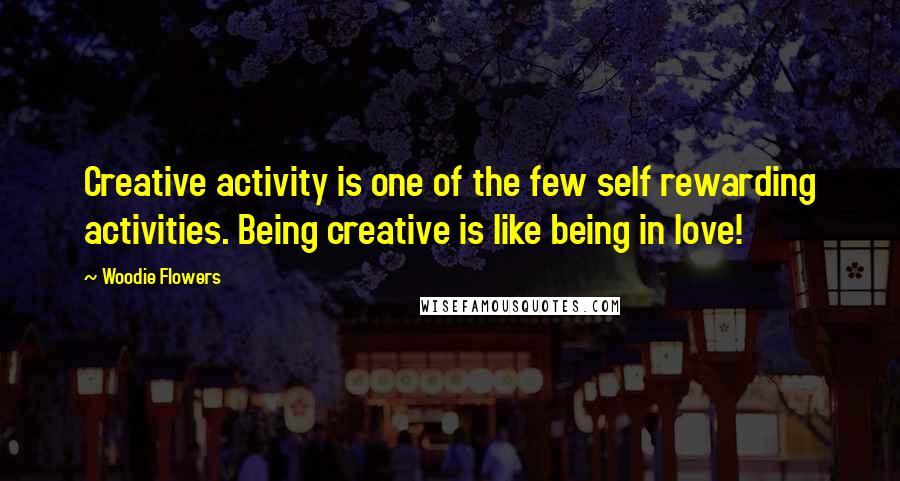 Woodie Flowers Quotes: Creative activity is one of the few self rewarding activities. Being creative is like being in love!