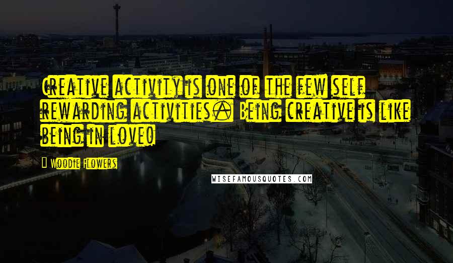 Woodie Flowers Quotes: Creative activity is one of the few self rewarding activities. Being creative is like being in love!