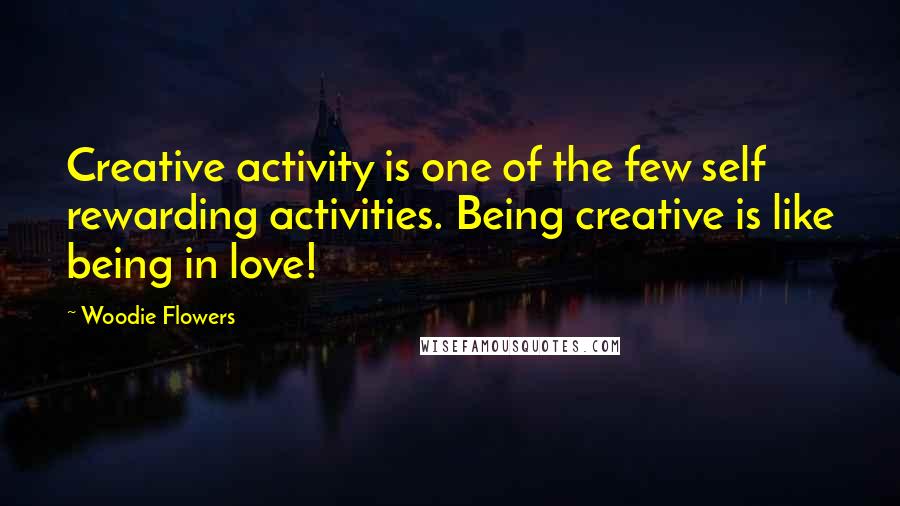 Woodie Flowers Quotes: Creative activity is one of the few self rewarding activities. Being creative is like being in love!