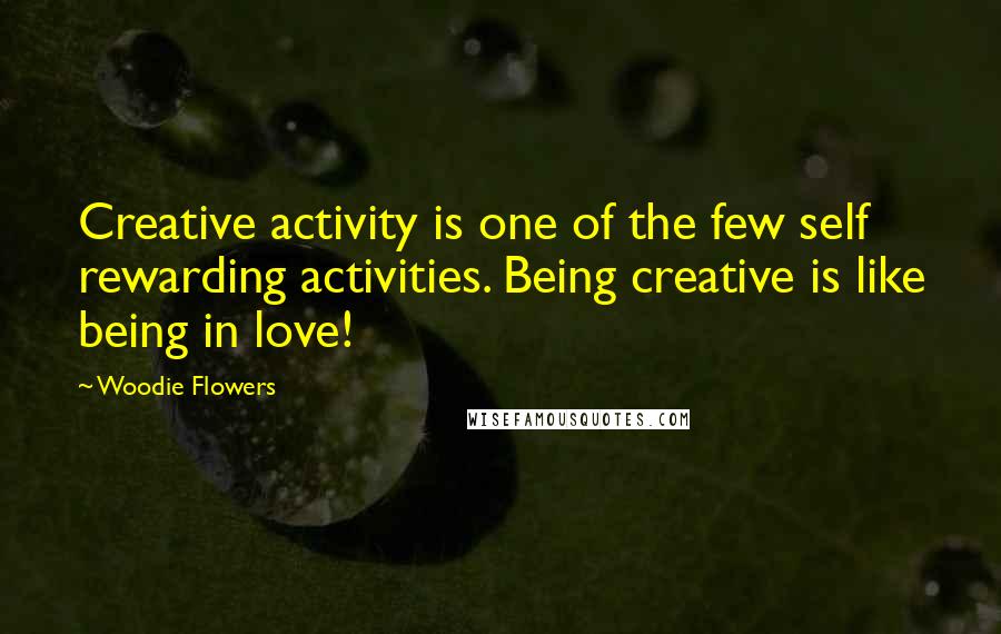 Woodie Flowers Quotes: Creative activity is one of the few self rewarding activities. Being creative is like being in love!