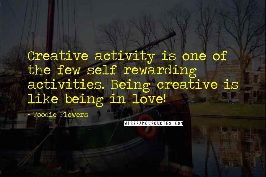 Woodie Flowers Quotes: Creative activity is one of the few self rewarding activities. Being creative is like being in love!