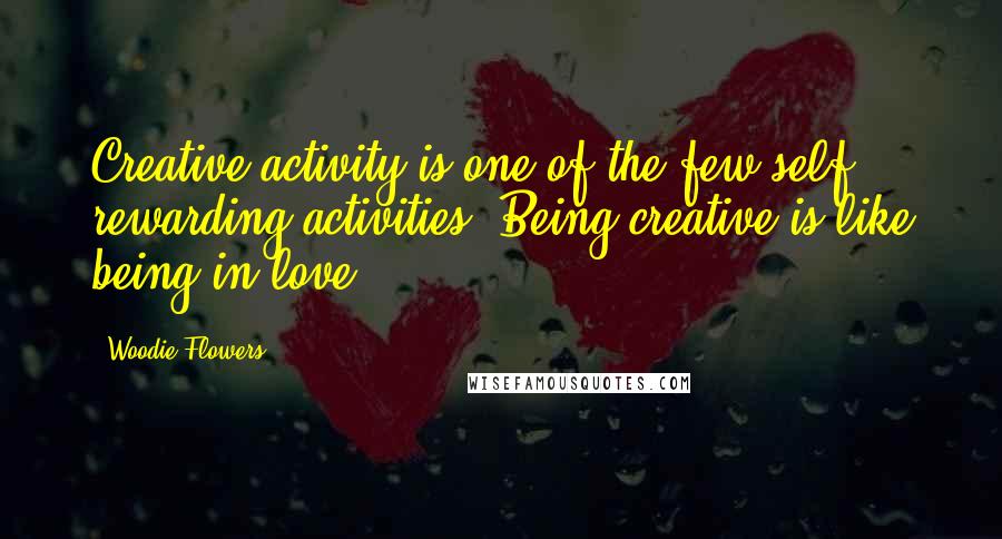 Woodie Flowers Quotes: Creative activity is one of the few self rewarding activities. Being creative is like being in love!