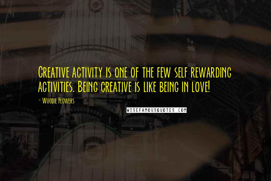 Woodie Flowers Quotes: Creative activity is one of the few self rewarding activities. Being creative is like being in love!