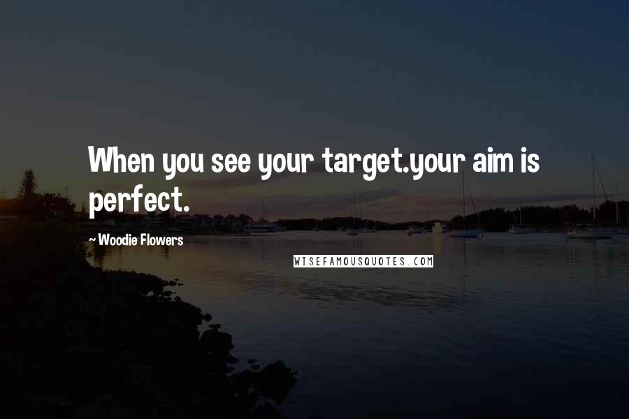 Woodie Flowers Quotes: When you see your target.your aim is perfect.