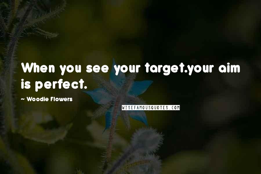 Woodie Flowers Quotes: When you see your target.your aim is perfect.