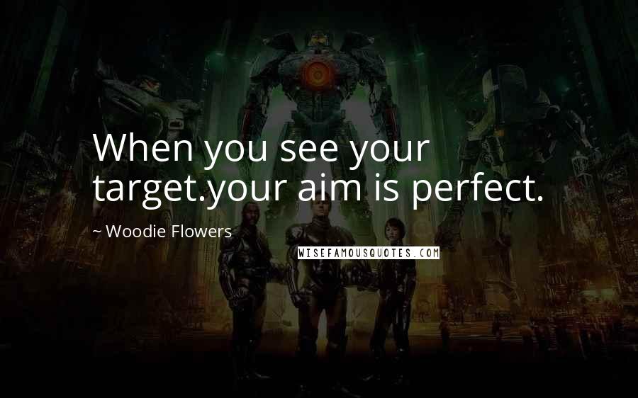 Woodie Flowers Quotes: When you see your target.your aim is perfect.