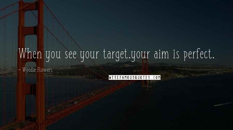 Woodie Flowers Quotes: When you see your target.your aim is perfect.