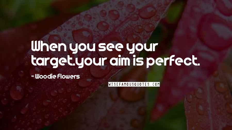 Woodie Flowers Quotes: When you see your target.your aim is perfect.