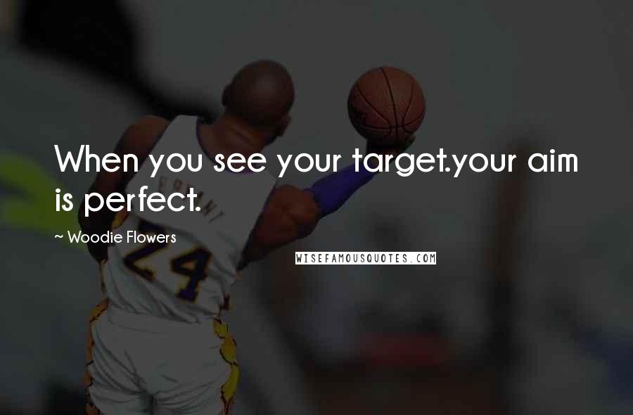 Woodie Flowers Quotes: When you see your target.your aim is perfect.