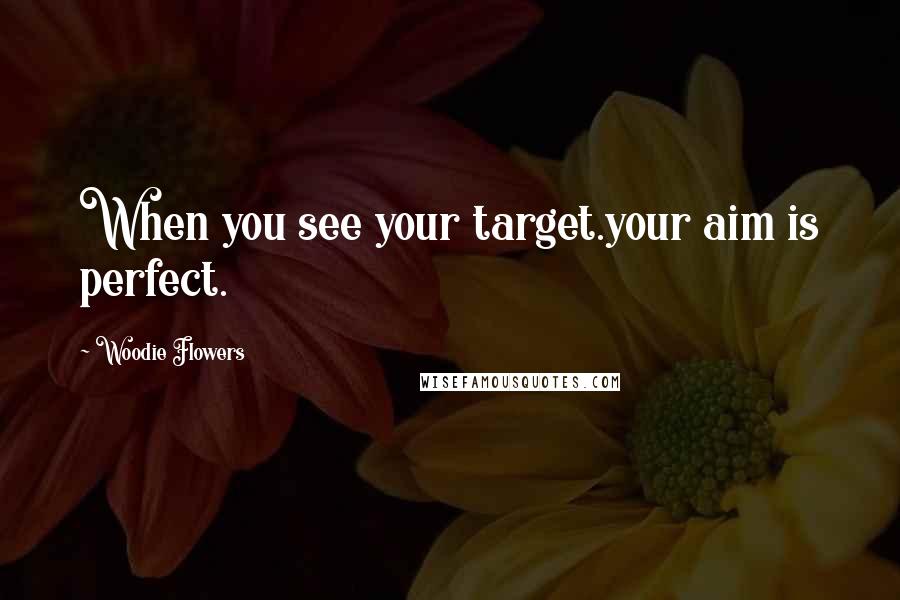 Woodie Flowers Quotes: When you see your target.your aim is perfect.