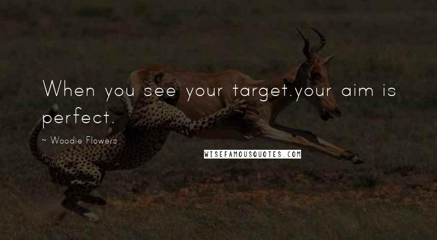 Woodie Flowers Quotes: When you see your target.your aim is perfect.