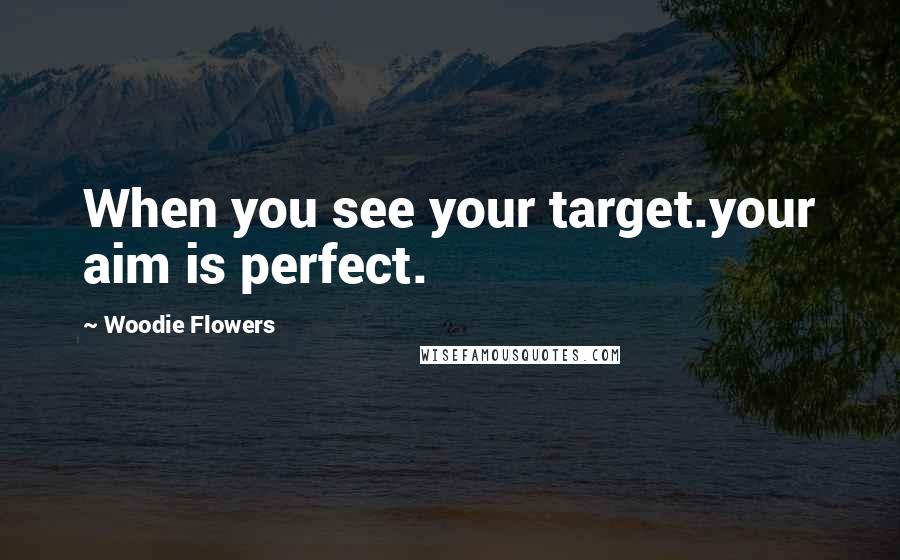 Woodie Flowers Quotes: When you see your target.your aim is perfect.