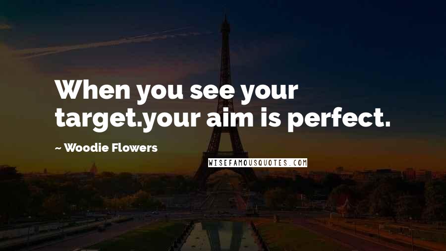 Woodie Flowers Quotes: When you see your target.your aim is perfect.