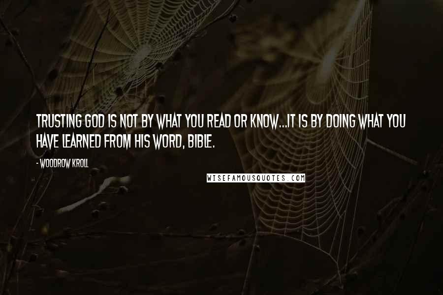 Woodrow Kroll Quotes: Trusting God is not by what you read or know...It is by doing what you have learned from His Word, Bible.