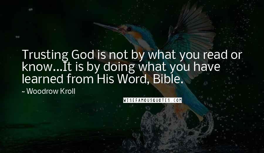 Woodrow Kroll Quotes: Trusting God is not by what you read or know...It is by doing what you have learned from His Word, Bible.