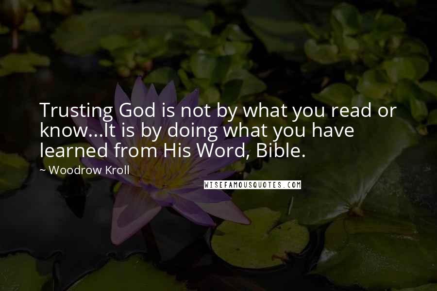 Woodrow Kroll Quotes: Trusting God is not by what you read or know...It is by doing what you have learned from His Word, Bible.