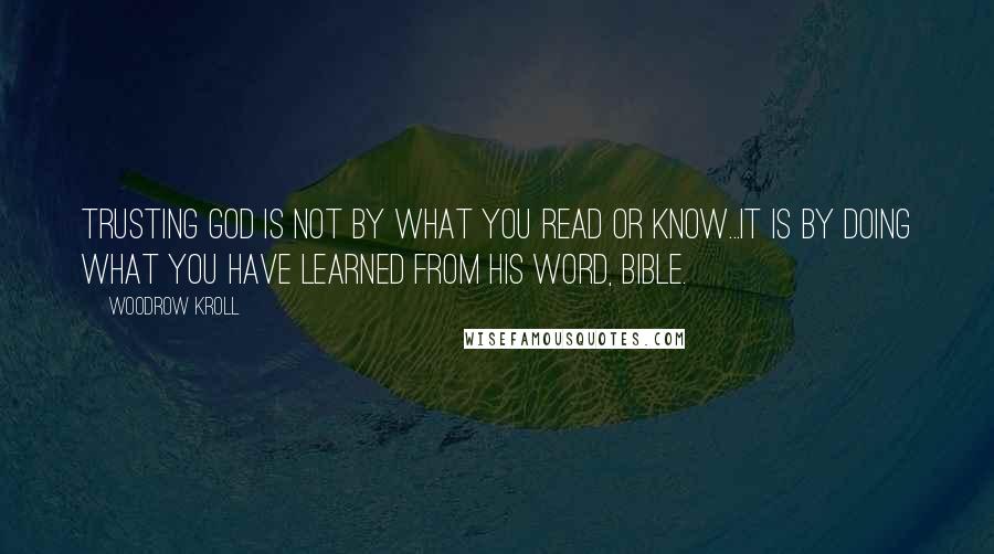 Woodrow Kroll Quotes: Trusting God is not by what you read or know...It is by doing what you have learned from His Word, Bible.