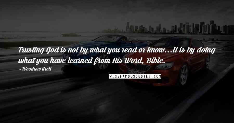 Woodrow Kroll Quotes: Trusting God is not by what you read or know...It is by doing what you have learned from His Word, Bible.