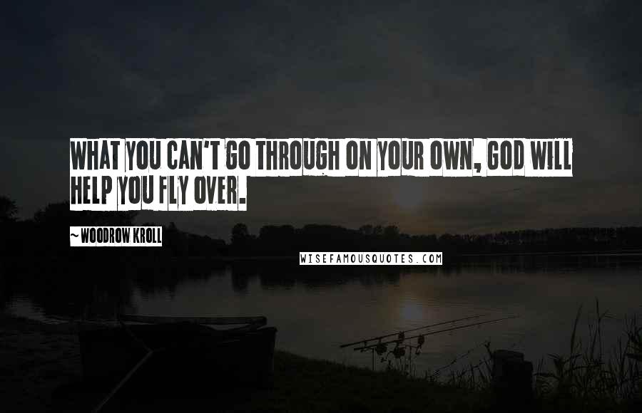 Woodrow Kroll Quotes: What you can't go through on your own, God will help you fly over.