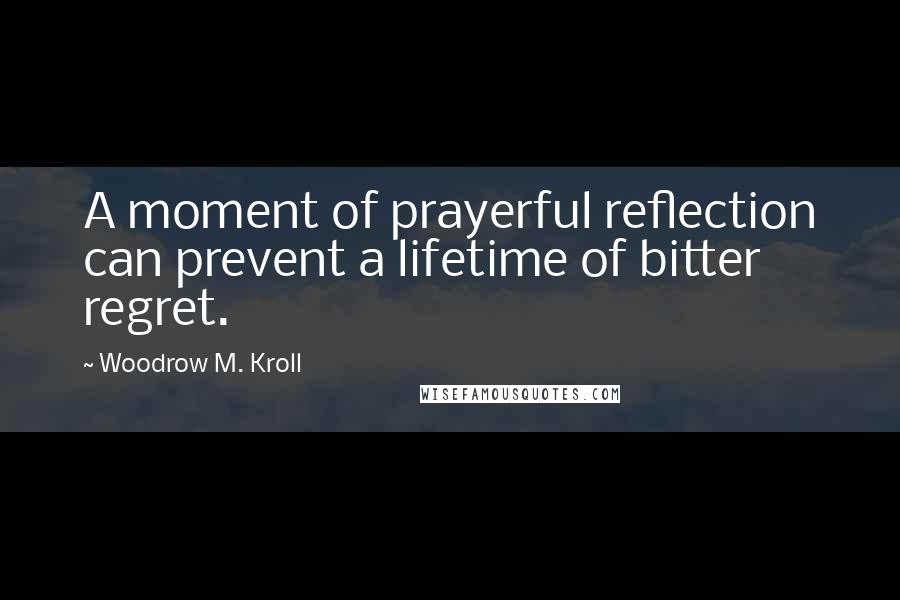 Woodrow M. Kroll Quotes: A moment of prayerful reflection can prevent a lifetime of bitter regret.