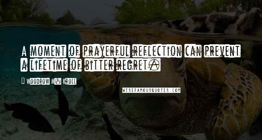 Woodrow M. Kroll Quotes: A moment of prayerful reflection can prevent a lifetime of bitter regret.