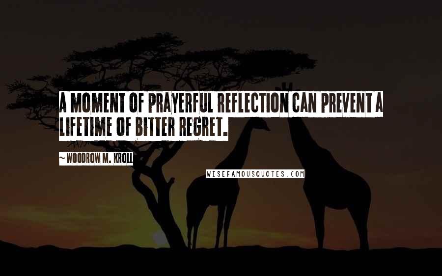 Woodrow M. Kroll Quotes: A moment of prayerful reflection can prevent a lifetime of bitter regret.