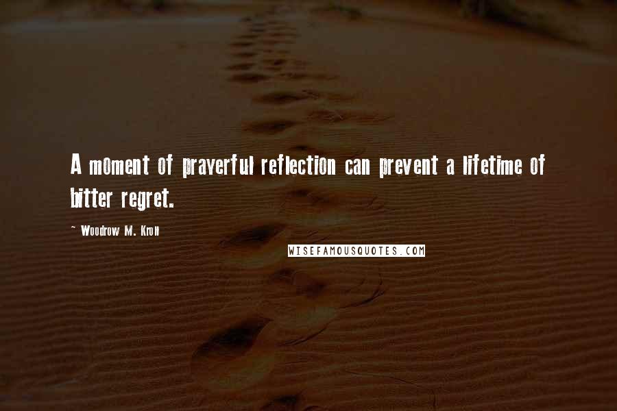 Woodrow M. Kroll Quotes: A moment of prayerful reflection can prevent a lifetime of bitter regret.