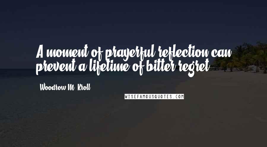 Woodrow M. Kroll Quotes: A moment of prayerful reflection can prevent a lifetime of bitter regret.