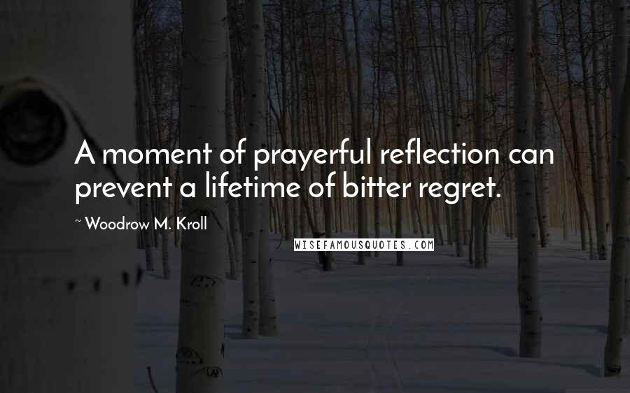 Woodrow M. Kroll Quotes: A moment of prayerful reflection can prevent a lifetime of bitter regret.