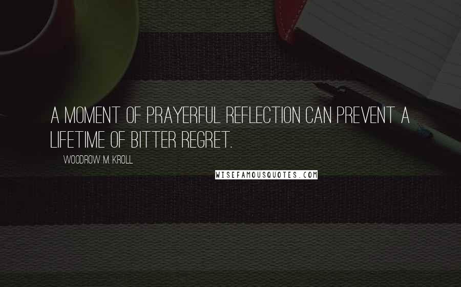 Woodrow M. Kroll Quotes: A moment of prayerful reflection can prevent a lifetime of bitter regret.