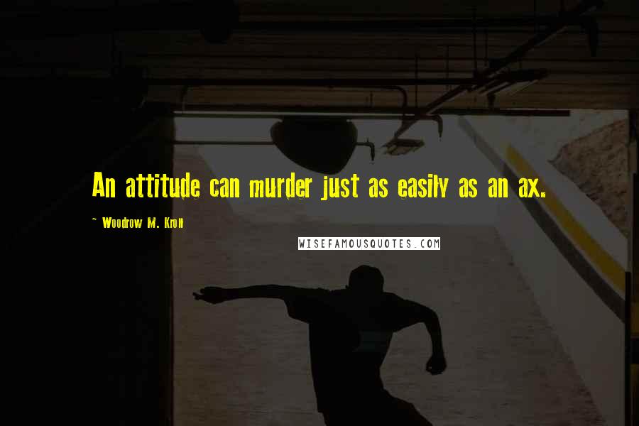 Woodrow M. Kroll Quotes: An attitude can murder just as easily as an ax.