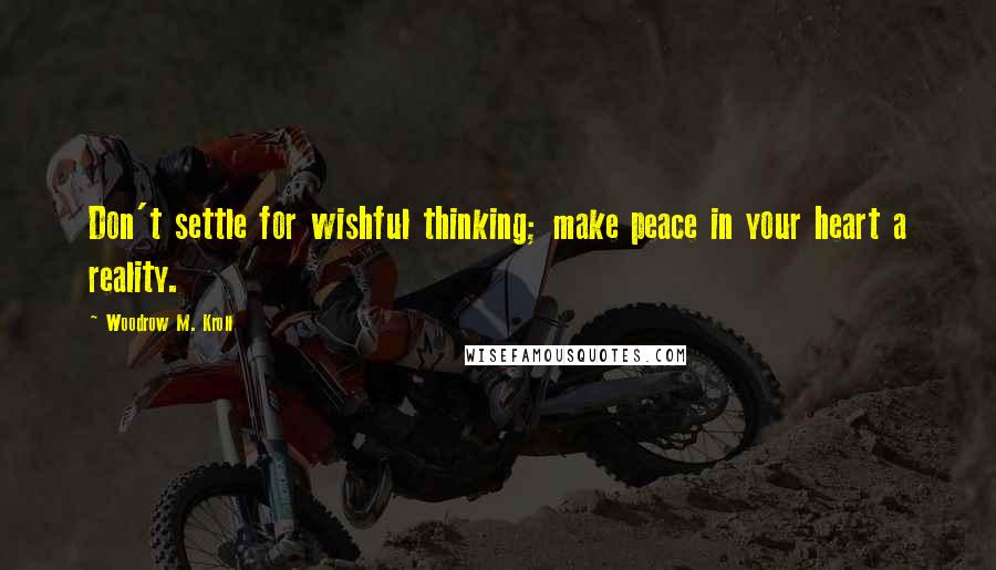 Woodrow M. Kroll Quotes: Don't settle for wishful thinking; make peace in your heart a reality.