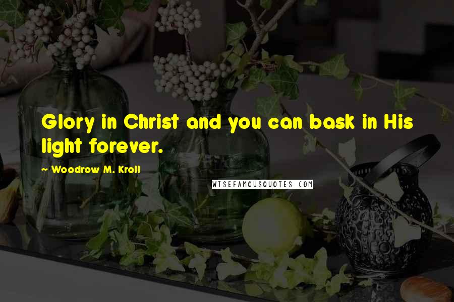 Woodrow M. Kroll Quotes: Glory in Christ and you can bask in His light forever.