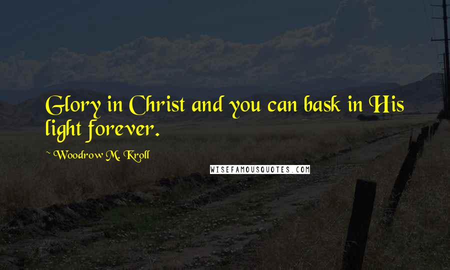 Woodrow M. Kroll Quotes: Glory in Christ and you can bask in His light forever.