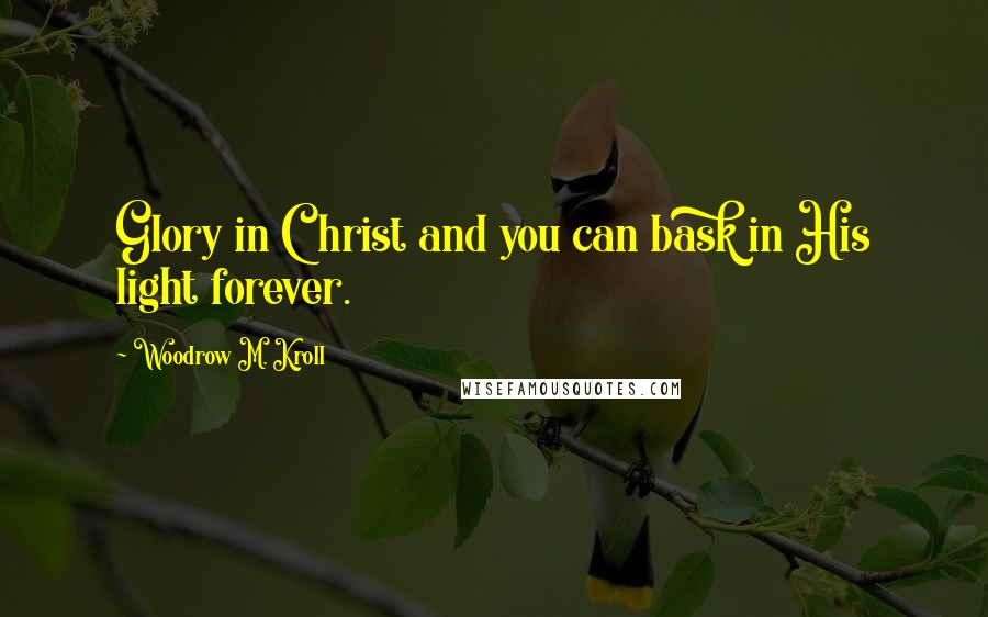 Woodrow M. Kroll Quotes: Glory in Christ and you can bask in His light forever.