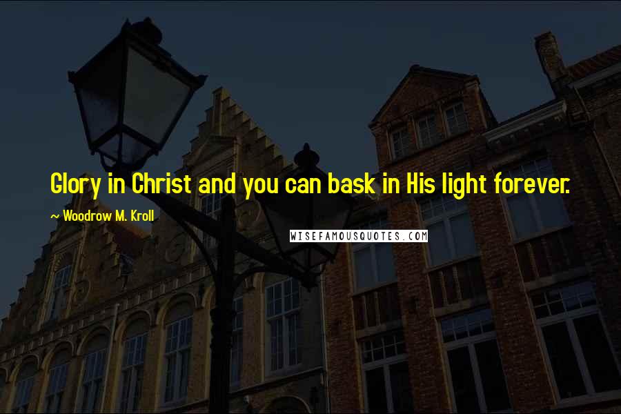 Woodrow M. Kroll Quotes: Glory in Christ and you can bask in His light forever.