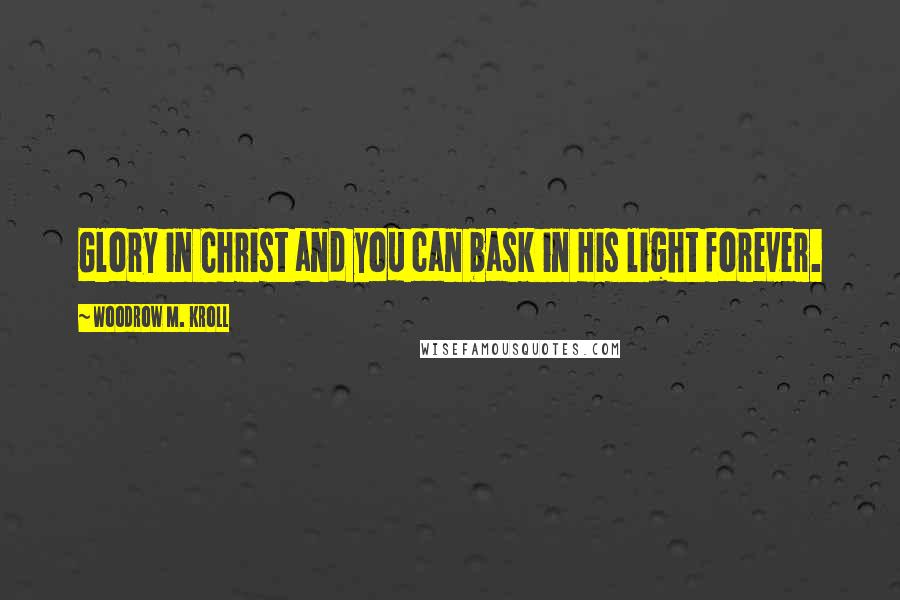 Woodrow M. Kroll Quotes: Glory in Christ and you can bask in His light forever.