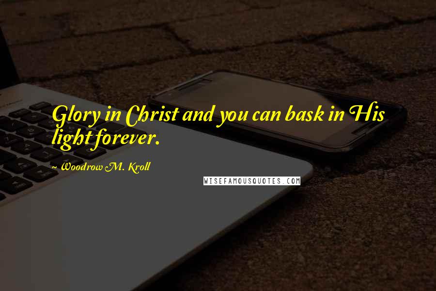 Woodrow M. Kroll Quotes: Glory in Christ and you can bask in His light forever.