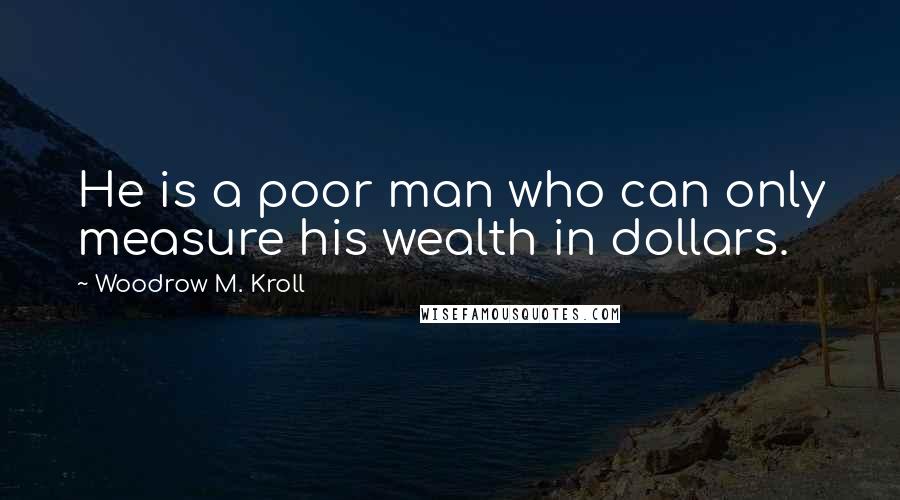 Woodrow M. Kroll Quotes: He is a poor man who can only measure his wealth in dollars.